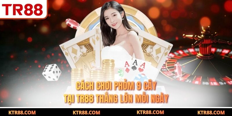Cách Chơi Phỏm 9 Cây Tại TR88 Thắng Lớn Mỗi Ngày